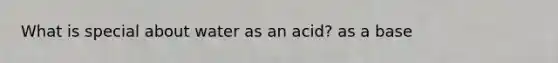 What is special about water as an acid? as a base