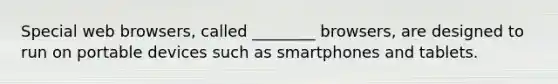 Special web browsers, called ________ browsers, are designed to run on portable devices such as smartphones and tablets.