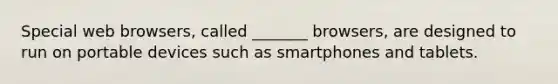 Special web browsers, called _______ browsers, are designed to run on portable devices such as smartphones and tablets.