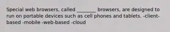 Special web browsers, called ________ browsers, are designed to run on portable devices such as cell phones and tablets. -client-based -mobile -web-based -cloud