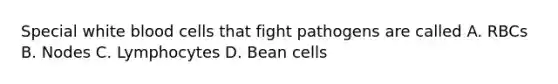 Special white blood cells that fight pathogens are called A. RBCs B. Nodes C. Lymphocytes D. Bean cells