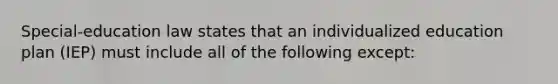 Special-education law states that an individualized education plan (IEP) must include all of the following except: