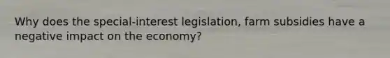 Why does the special-interest legislation, farm subsidies have a negative impact on the economy?