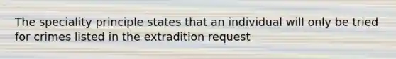 The speciality principle states that an individual will only be tried for crimes listed in the extradition request