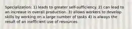 Specialization: 1) leads to greater self-sufficiency. 2) can lead to an increase in overall production. 3) allows workers to develop skills by working on a large number of tasks 4) is always the result of an inefficient use of resources