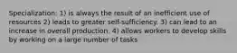 Specialization: 1) is always the result of an inefficient use of resources 2) leads to greater self-sufficiency. 3) can lead to an increase in overall production. 4) allows workers to develop skills by working on a large number of tasks