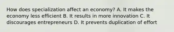 How does specialization affect an economy? A. It makes the economy less efficient B. It results in more innovation C. It discourages entrepreneurs D. It prevents duplication of effort