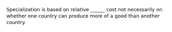 Specialization is based on relative ______ cost not necessarily on whether one country can produce more of a good than another country.