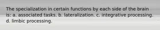 The specialization in certain functions by each side of the brain is: a. associated tasks. b. lateralization. c. integrative processing. d. limbic processing.