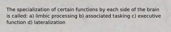 The specialization of certain functions by each side of the brain is called: a) limbic processing b) associated tasking c) executive function d) lateralization