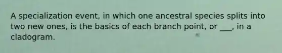 A specialization event, in which one ancestral species splits into two new ones, is the basics of each branch point, or ___, in a cladogram.