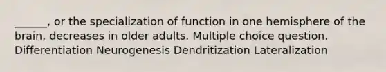 ______, or the specialization of function in one hemisphere of the brain, decreases in older adults. Multiple choice question. Differentiation Neurogenesis Dendritization Lateralization