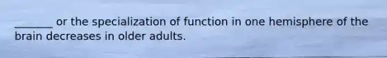 _______ or the specialization of function in one hemisphere of the brain decreases in older adults.