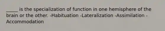 _____ is the specialization of function in one hemisphere of the brain or the other. -Habituation -Lateralization -Assimilation -Accommodation