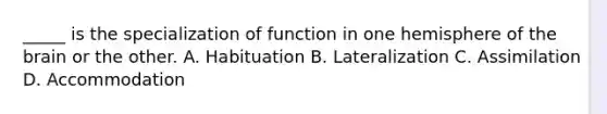 _____ is the specialization of function in one hemisphere of the brain or the other. A. Habituation B. Lateralization C. Assimilation D. Accommodation