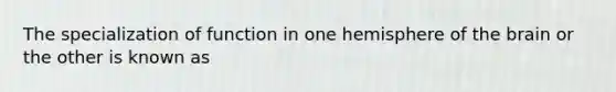 The specialization of function in one hemisphere of the brain or the other is known as