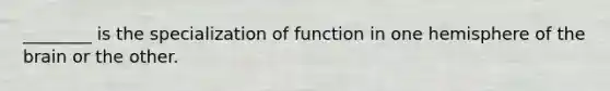 ________ is the specialization of function in one hemisphere of the brain or the other.