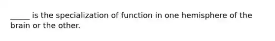 _____ is the specialization of function in one hemisphere of the brain or the other.