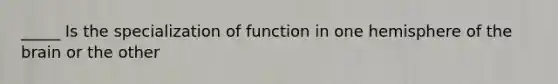 _____ Is the specialization of function in one hemisphere of the brain or the other