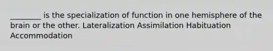 ________ is the specialization of function in one hemisphere of the brain or the other. Lateralization Assimilation Habituation Accommodation