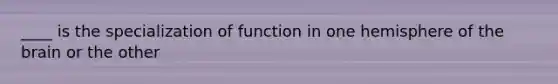 ____ is the specialization of function in one hemisphere of the brain or the other