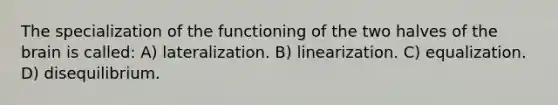 The specialization of the functioning of the two halves of the brain is called: A) lateralization. B) linearization. C) equalization. D) disequilibrium.