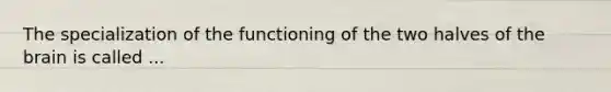 The specialization of the functioning of the two halves of the brain is called ...