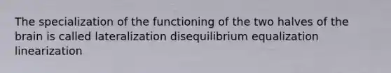 The specialization of the functioning of the two halves of the brain is called lateralization disequilibrium equalization linearization