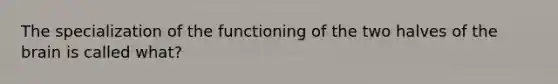 The specialization of the functioning of the two halves of the brain is called what?