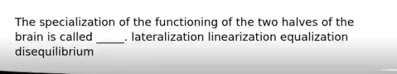 The specialization of the functioning of the two halves of the brain is called _____. lateralization linearization equalization disequilibrium