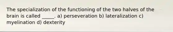 The specialization of the functioning of the two halves of the brain is called _____. a) perseveration b) lateralization c) myelination d) dexterity