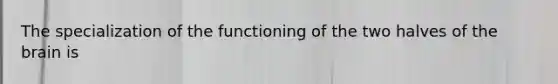 The specialization of the functioning of the two halves of the brain is