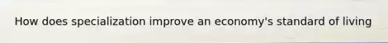 How does specialization improve an economy's standard of living