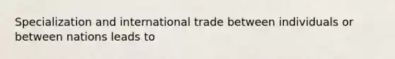 Specialization and international trade between individuals or between nations leads to