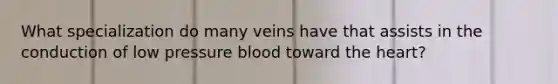 What specialization do many veins have that assists in the conduction of low pressure blood toward the heart?