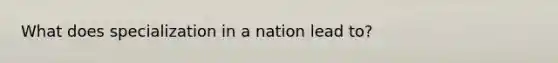 What does specialization in a nation lead to?