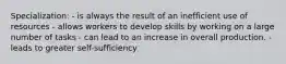 Specialization: - is always the result of an inefficient use of resources - allows workers to develop skills by working on a large number of tasks - can lead to an increase in overall production. - leads to greater self-sufficiency