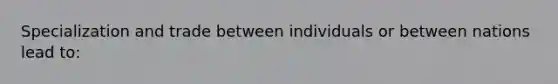 Specialization and trade between individuals or between nations lead to: