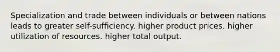 Specialization and trade between individuals or between nations leads to greater self-sufficiency. higher product prices. higher utilization of resources. higher total output.