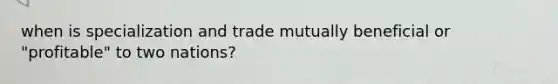 when is specialization and trade mutually beneficial or "profitable" to two nations?