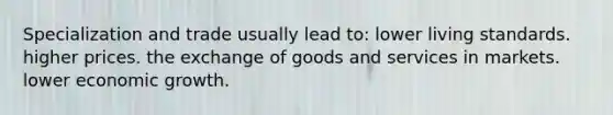 Specialization and trade usually lead to: lower living standards. higher prices. the exchange of goods and services in markets. lower economic growth.