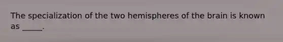 The specialization of the two hemispheres of the brain is known as _____.