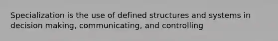 Specialization is the use of defined structures and systems in decision making, communicating, and controlling