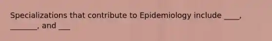 Specializations that contribute to Epidemiology include ____, _______, and ___