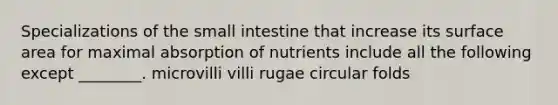 Specializations of the small intestine that increase its surface area for maximal absorption of nutrients include all the following except ________. microvilli villi rugae circular folds