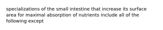 specializations of the small intestine that increase its surface area for maximal absorption of nutrients include all of the following except