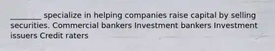 ________ specialize in helping companies raise capital by selling securities. Commercial bankers Investment bankers Investment issuers Credit raters