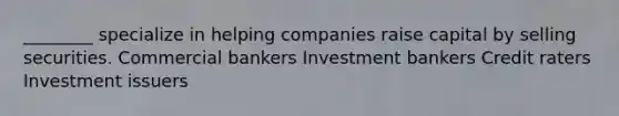 ________ specialize in helping companies raise capital by selling securities. Commercial bankers Investment bankers Credit raters Investment issuers