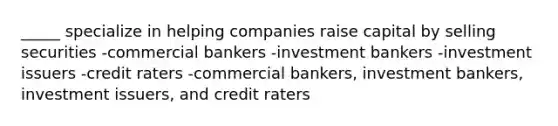 _____ specialize in helping companies raise capital by selling securities -commercial bankers -investment bankers -investment issuers -credit raters -commercial bankers, investment bankers, investment issuers, and credit raters