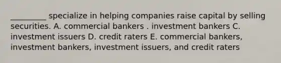 _________ specialize in helping companies raise capital by selling securities. A. commercial bankers . investment bankers C. investment issuers D. credit raters E. commercial bankers, investment bankers, investment issuers, and credit raters